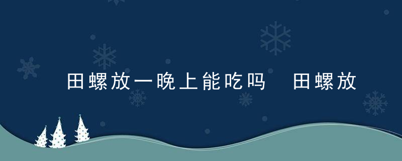 田螺放一晚上能吃吗 田螺放一晚上还可以食用吗